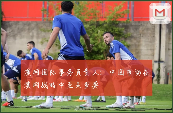 澳网国际事务负责人:中国市场在澳网战略中至关重要