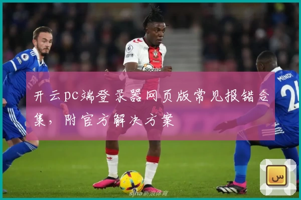 开云pc端登录器网页版常见报错合集，附官方解决方案
