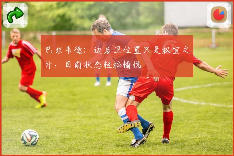 巴尔韦德:边后卫位置只是权宜之计,目前状态轻松愉悦