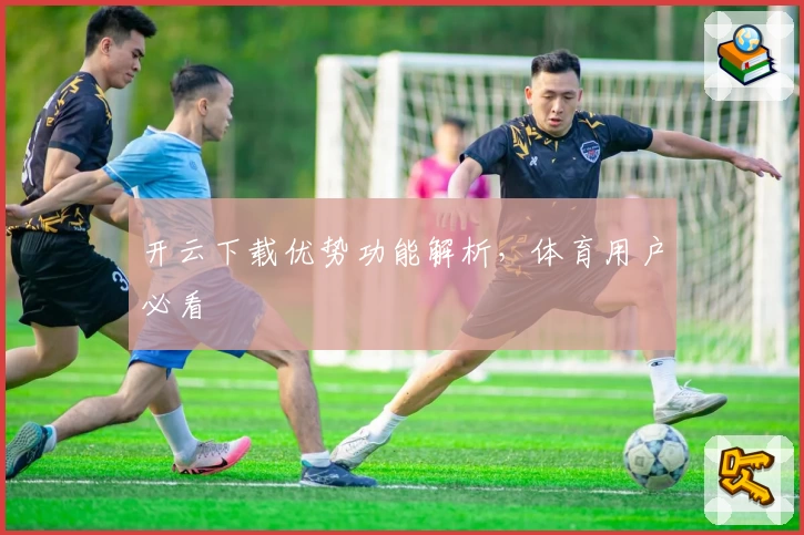 开云下载优势功能解析，体育用户必看