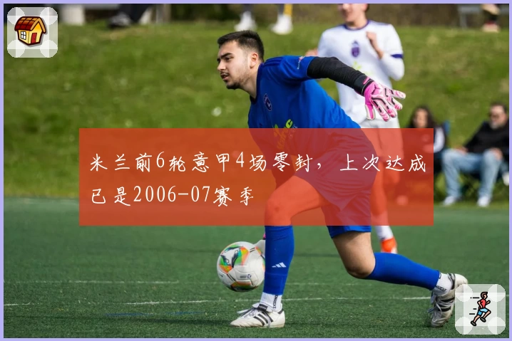 米兰前6轮意甲4场零封，上次达成已是2006-07赛季