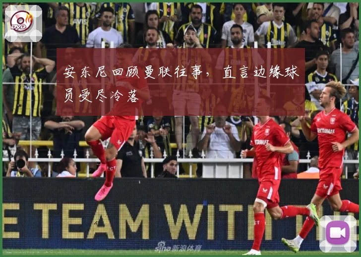 安东尼回顾曼联往事，直言边缘球员受尽冷落