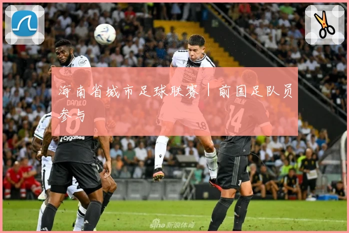 海南省城市足球联赛|前国足队员参与