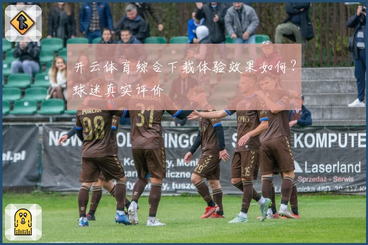 开云体育综合下载体验效果如何？球迷真实评价