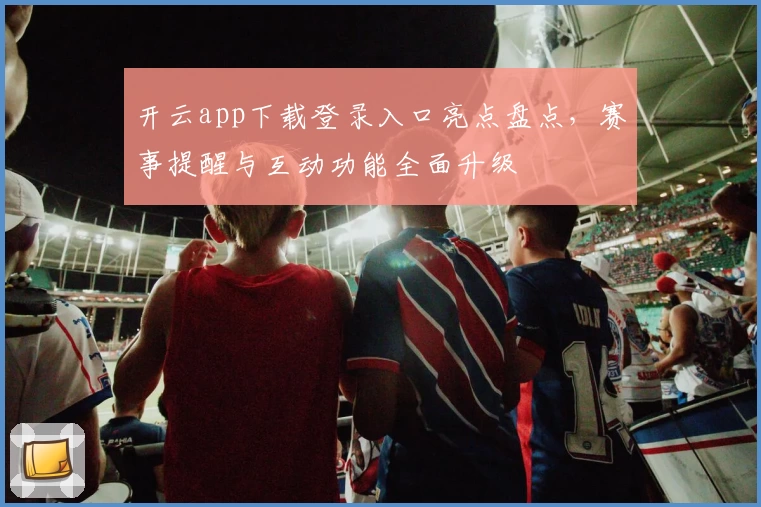 开云app下载登录入口亮点盘点，赛事提醒与互动功能全面升级