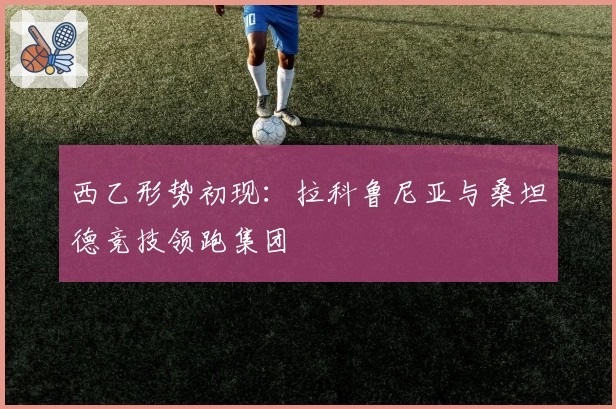 西乙形势初现：拉科鲁尼亚与桑坦德竞技领跑集团