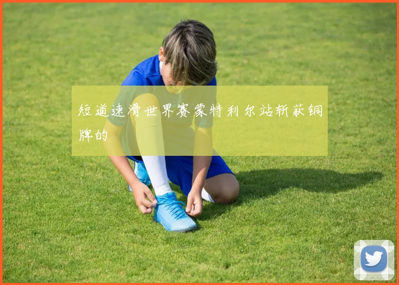 短道速滑世界赛蒙特利尔站斩获铜牌的