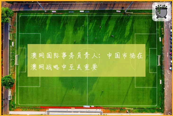 澳网国际事务负责人：中国市场在澳网战略中至关重要