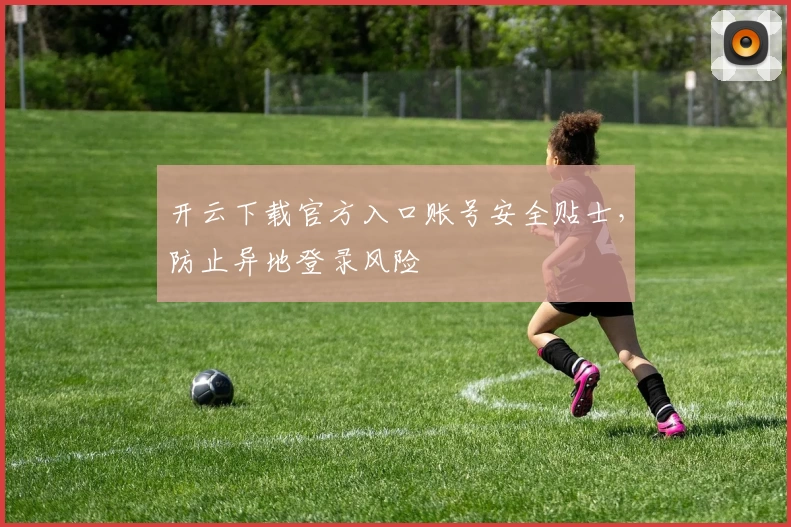 开云下载官方入口账号安全贴士，防止异地登录风险
