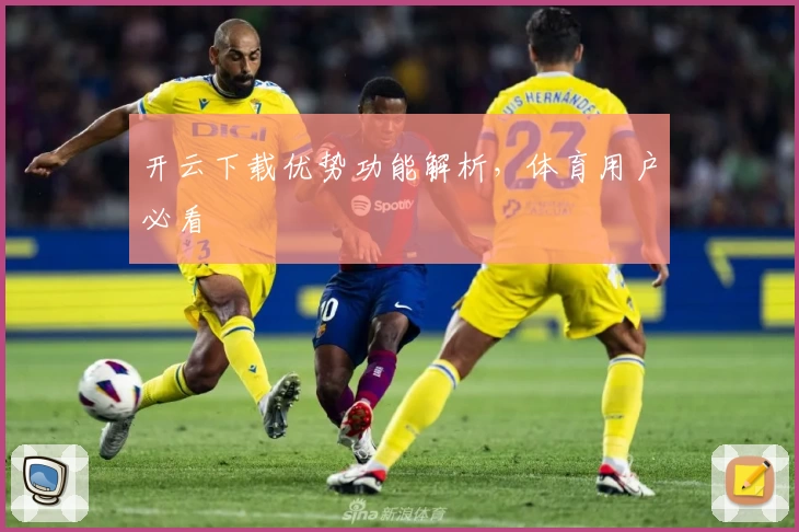 开云下载优势功能解析,体育用户必看