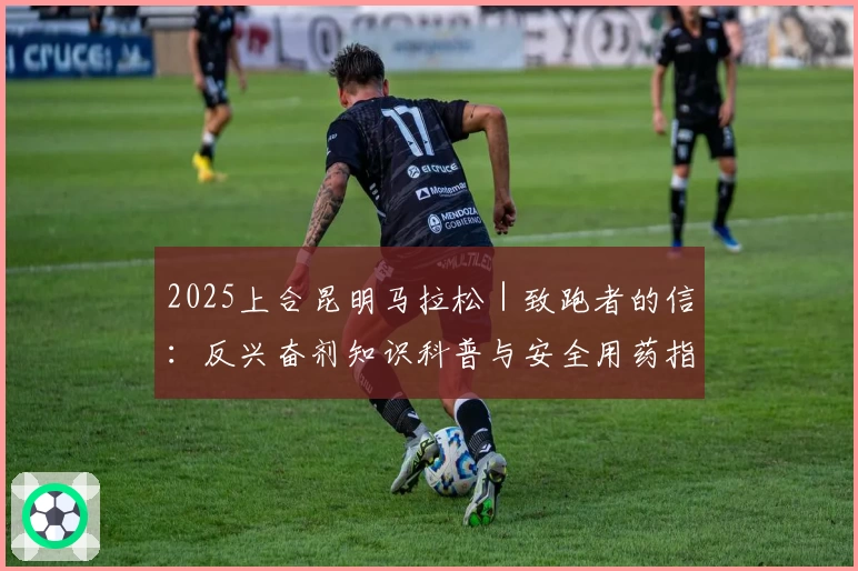 2025上合昆明马拉松｜致跑者的信：反兴奋剂知识科普与安全用药指南