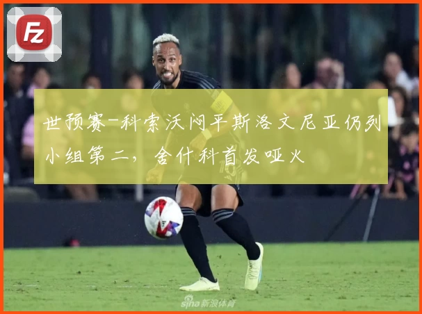 世预赛-科索沃闷平斯洛文尼亚仍列小组第二,舍什科首发哑火