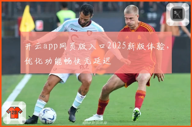 开云app网页版入口2025新版体验,优化功能畅快无延迟