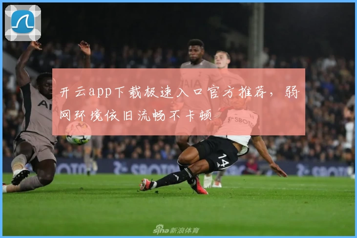 开云app下载极速入口官方推荐，弱网环境依旧流畅不卡顿