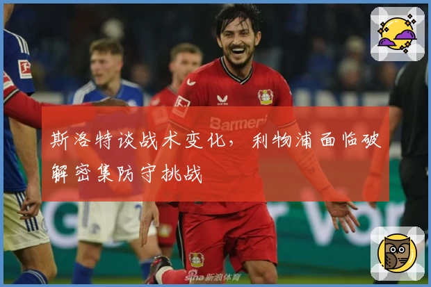 斯洛特谈战术变化，利物浦面临破解密集防守挑战