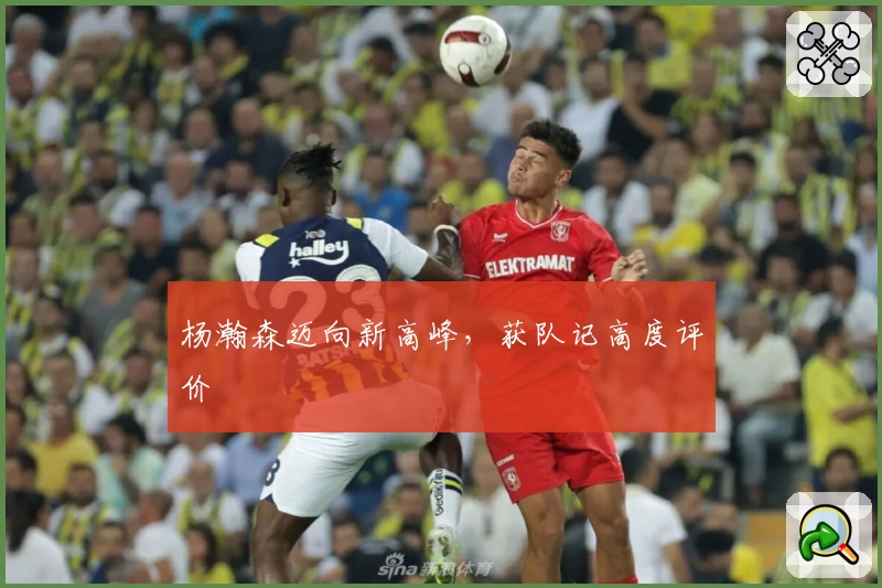 杨瀚森迈向新高峰，获队记高度评价