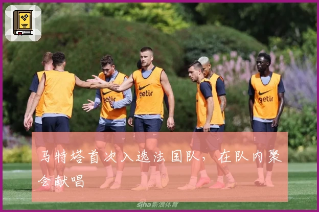 马特塔首次入选法国队，在队内聚会献唱