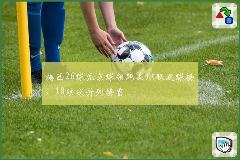 梅西26球无点球领跑美职联进球榜,18助攻并列榜首