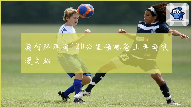 骑行环洱海120公里领略苍山洱海浪漫之旅