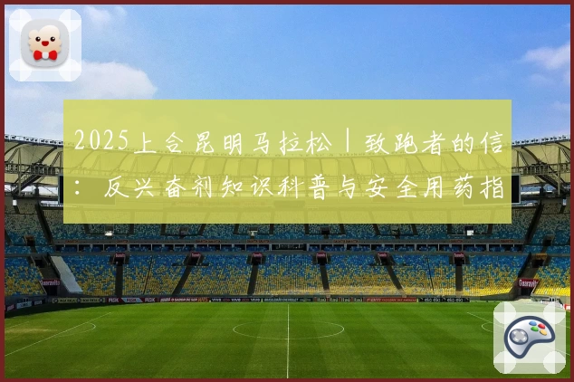 2025上合昆明马拉松｜致跑者的信：反兴奋剂知识科普与安全用药指南