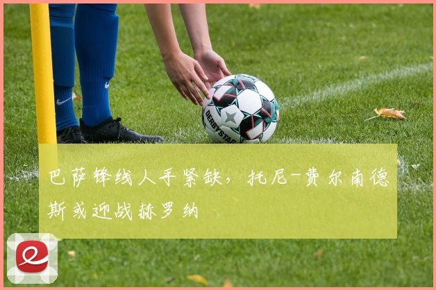 巴萨锋线人手紧缺,托尼-费尔南德斯或迎战赫罗纳