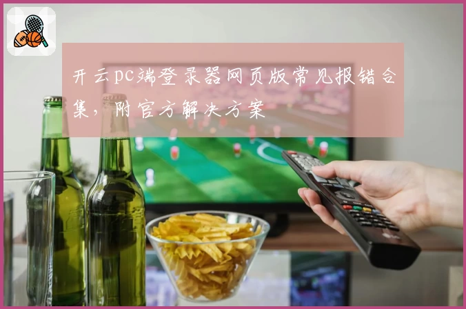 开云pc端登录器网页版常见报错合集，附官方解决方案